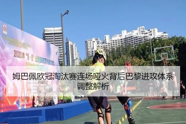 姆巴佩欧冠淘汰赛连场哑火背后巴黎进攻体系调整解析